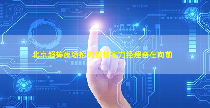 北京超棒夜场招聘模特实力经理奋在向前