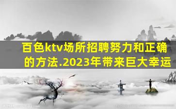 百色ktv场所招聘努力和正确的方法.2023年带来巨大幸运